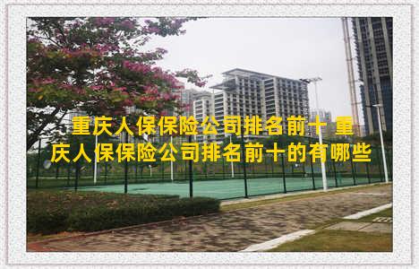 重庆人保保险公司排名前十 重庆人保保险公司排名前十的有哪些